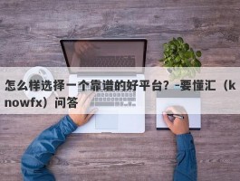 怎么样选择一个靠谱的好平台？-要懂汇（knowfx）问答