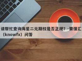 请帮忙查询海星二元期权是否正规？-要懂汇（knowfx）问答