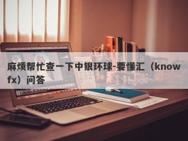 麻烦帮忙查一下中银环球-要懂汇（knowfx）问答