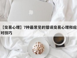 【交易心理】7种最常见的错误交易心理和应对技巧