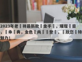 2023年老鳳祥最新款黃金手鐲，璀璨奪目，傳承經典，金色時尚驚艷登場，綻放您獨特魅力！