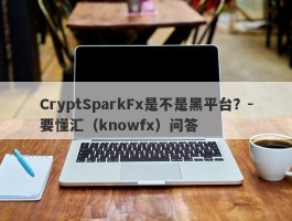 CryptSparkFx是不是黑平台？-要懂汇（knowfx）问答