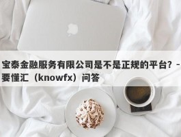 宝泰金融服务有限公司是不是正规的平台？-要懂汇（knowfx）问答