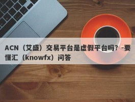 ACN（艾盛）交易平台是虚假平台吗？-要懂汇（knowfx）问答