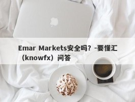 Emar Markets安全吗？-要懂汇（knowfx）问答