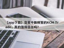 【app下载】交易中断频繁的KCM Trade，真的值得信任吗？