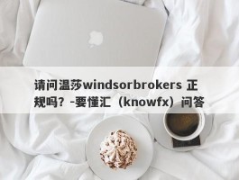 请问温莎windsorbrokers 正规吗？-要懂汇（knowfx）问答