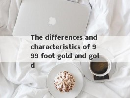 The differences and characteristics of 999 foot gold and gold