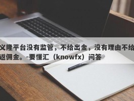 义隆平台没有监管，不给出金，没有理由不给返佣金。-要懂汇（knowfx）问答