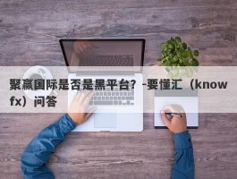 聚赢国际是否是黑平台？-要懂汇（knowfx）问答