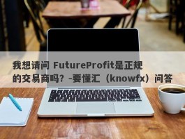 我想请问 FutureProfit是正规的交易商吗？-要懂汇（knowfx）问答