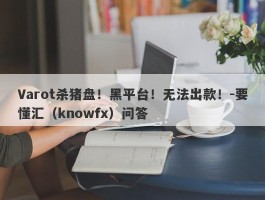 Varot杀猪盘！黑平台！无法出款！-要懂汇（knowfx）问答