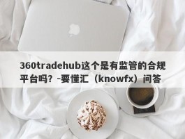 360tradehub这个是有监管的合规平台吗？-要懂汇（knowfx）问答