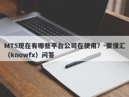 MT5现在有哪些平台公司在使用？-要懂汇（knowfx）问答