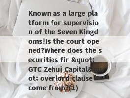 Known as a large platform for supervision of the Seven Kingdoms!Is the court opened?Where does the securities fir "GTC Zehui Capital" overlord clause come from?(1)