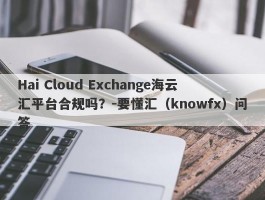 Hai Cloud Exchange海云汇平台合规吗？-要懂汇（knowfx）问答