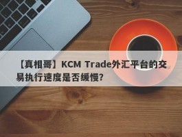 【真相哥】KCM Trade外汇平台的交易执行速度是否缓慢？