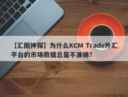 【汇圈神探】为什么KCM Trade外汇平台的市场数据总是不准确？