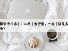 探索今日市場：二手黃金行情，一克價格是多少？