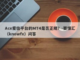 Ace爱信平台的MT4是否正规？-要懂汇（knowfx）问答