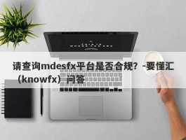 请查询mdesfx平台是否合规？-要懂汇（knowfx）问答