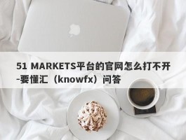 51 MARKETS平台的官网怎么打不开-要懂汇（knowfx）问答