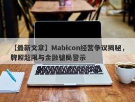 【最新文章】Mabicon经营争议揭秘，牌照超限与金融骗局警示