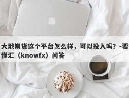 大地期货这个平台怎么样，可以投入吗？-要懂汇（knowfx）问答