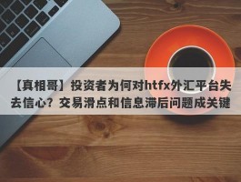 【真相哥】投资者为何对htfx外汇平台失去信心？交易滑点和信息滞后问题成关键