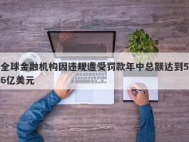 全球金融机构因违规遭受罚款年中总额达到56亿美元