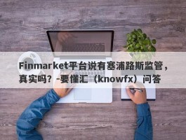 Finmarket平台说有塞浦路斯监管，真实吗？-要懂汇（knowfx）问答