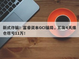 新式诈骗！富睿资本GCI骗局，汇友4天爆仓尽亏11万！