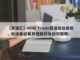 【真懂汇】KCM Trade遭遇信任危机，投资者必看真相解析及应对策略！