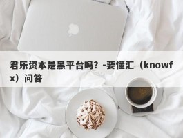 君乐资本是黑平台吗？-要懂汇（knowfx）问答