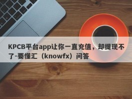 KPCB平台app让你一直充值，却提现不了-要懂汇（knowfx）问答