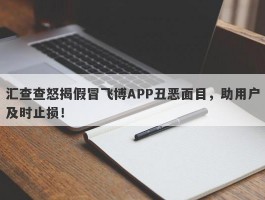 汇查查怒揭假冒飞博APP丑恶面目，助用户及时止损！