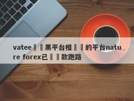 vatee萬騰黑平台相關聯的平台nature forex已經捲款跑路