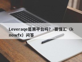 Leveraqe是黑平台吗？-要懂汇（knowfx）问答