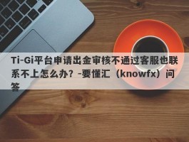 Ti-Gi平台申请出金审核不通过客服也联系不上怎么办？-要懂汇（knowfx）问答