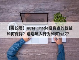 【毒蛇君】KCM Trade投资者的权益如何保障？遭遇坑人行为如何维权？