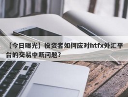 【今日曝光】投资者如何应对htfx外汇平台的交易中断问题？