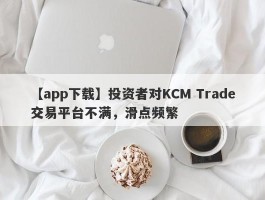 【app下载】投资者对KCM Trade交易平台不满，滑点频繁