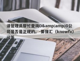 请管理员帮忙查询D&amp;G公司是否是正规的。-要懂汇（knowfx）问答