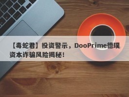 【毒蛇君】投资警示，DooPrime德璞资本诈骗风险揭秘！