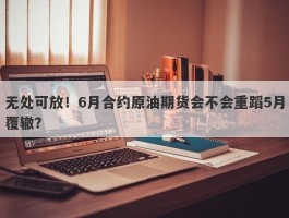 无处可放！6月合约原油期货会不会重蹈5月覆辙？