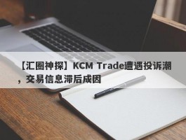 【汇圈神探】KCM Trade遭遇投诉潮，交易信息滞后成因
