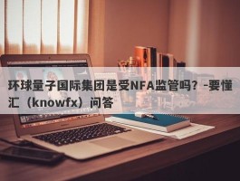 环球量子国际集团是受NFA监管吗？-要懂汇（knowfx）问答