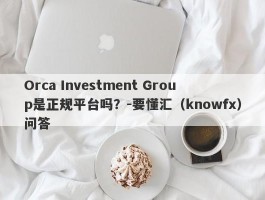 Orca Investment Group是正规平台吗？-要懂汇（knowfx）问答