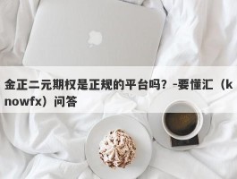 金正二元期权是正规的平台吗？-要懂汇（knowfx）问答