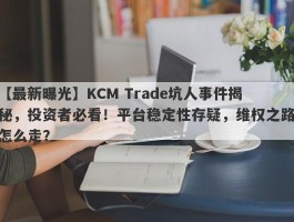 【最新曝光】KCM Trade坑人事件揭秘，投资者必看！平台稳定性存疑，维权之路怎么走？